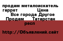 продам металоискатель гаррет evro ace › Цена ­ 20 000 - Все города Другое » Продам   . Татарстан респ.